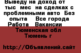 Выведу на доход от 400 тыс./мес. на сделках с проблемными авто. Без опыта. - Все города Работа » Вакансии   . Тюменская обл.,Тюмень г.